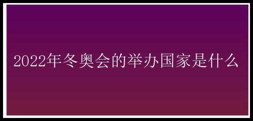 2022年冬奥会的举办国家是什么