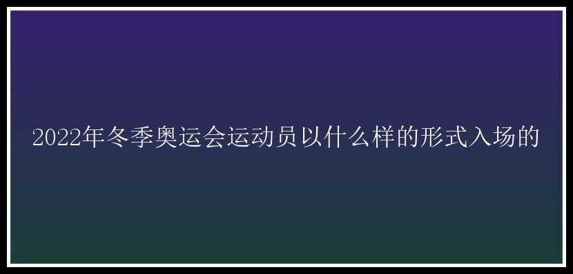 2022年冬季奥运会运动员以什么样的形式入场的