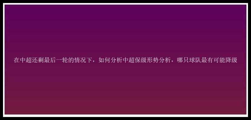 在中超还剩最后一轮的情况下，如何分析中超保级形势分析，哪只球队最有可能降级