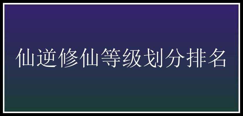 仙逆修仙等级划分排名