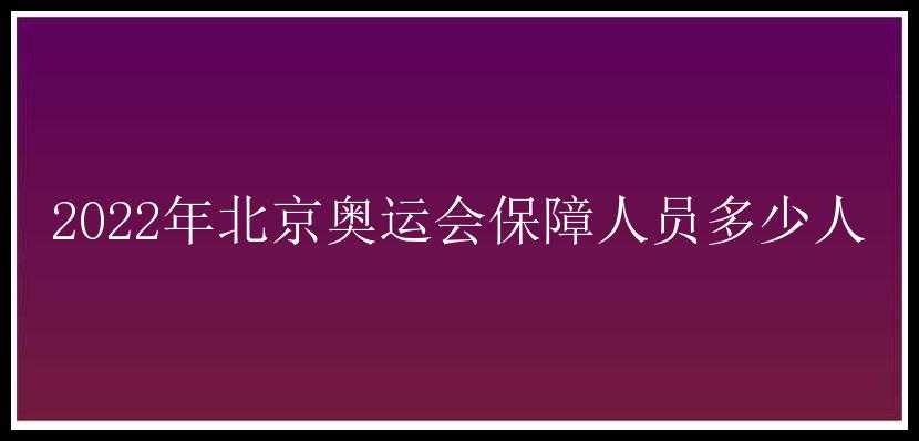 2022年北京奥运会保障人员多少人