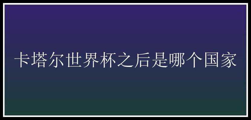 卡塔尔世界杯之后是哪个国家