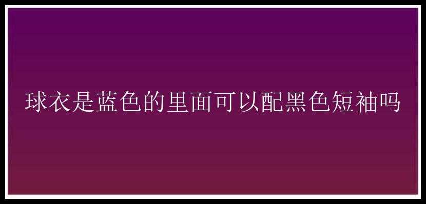 球衣是蓝色的里面可以配黑色短袖吗