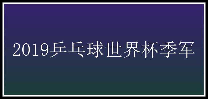 2019乒乓球世界杯季军