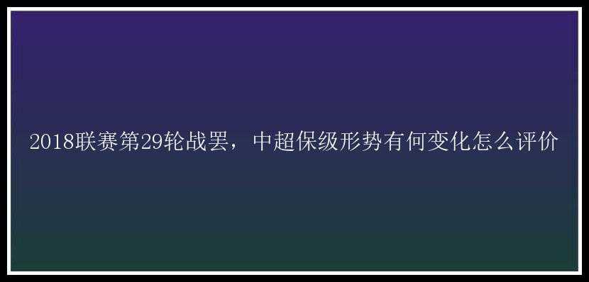 2018联赛第29轮战罢，中超保级形势有何变化怎么评价