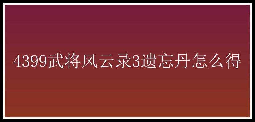 4399武将风云录3遗忘丹怎么得