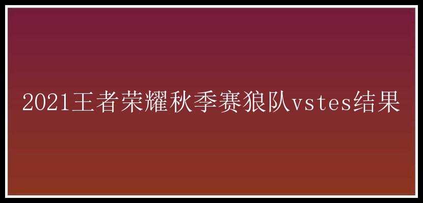 2021王者荣耀秋季赛狼队vstes结果