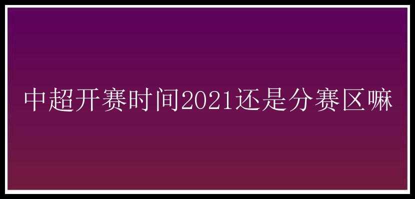 中超开赛时间2021还是分赛区嘛