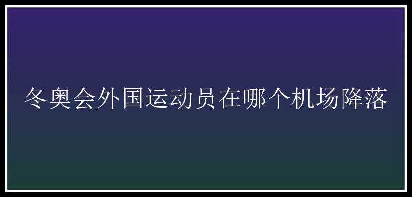 冬奥会外国运动员在哪个机场降落