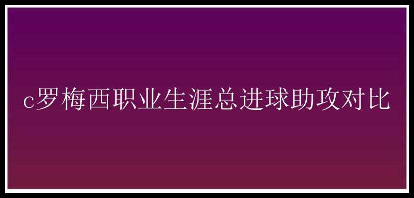 c罗梅西职业生涯总进球助攻对比