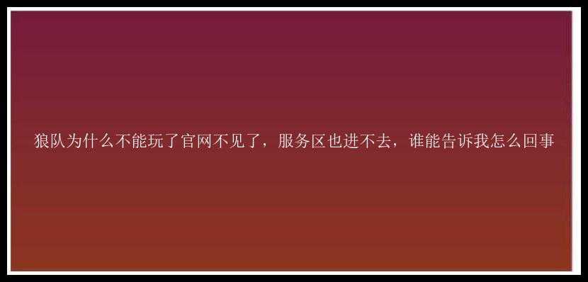 狼队为什么不能玩了官网不见了，服务区也进不去，谁能告诉我怎么回事