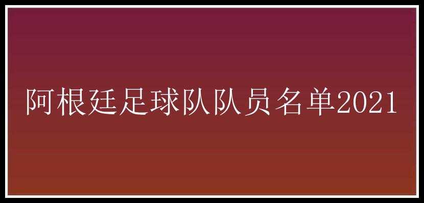 阿根廷足球队队员名单2021