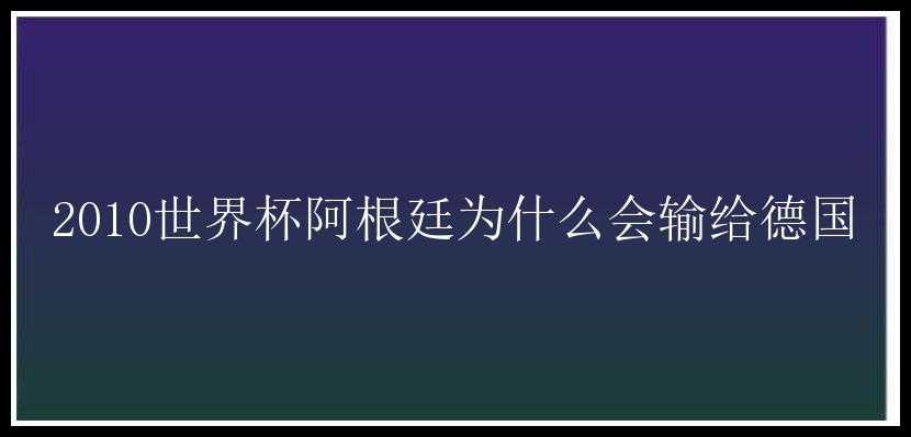 2010世界杯阿根廷为什么会输给德国