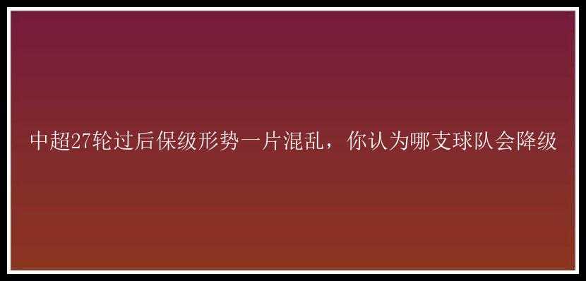 中超27轮过后保级形势一片混乱，你认为哪支球队会降级