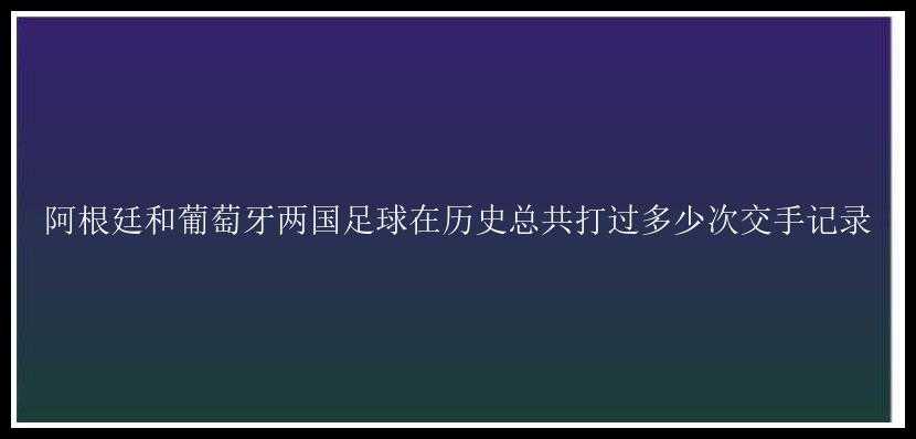 阿根廷和葡萄牙两国足球在历史总共打过多少次交手记录