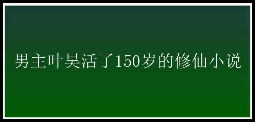 男主叶昊活了150岁的修仙小说