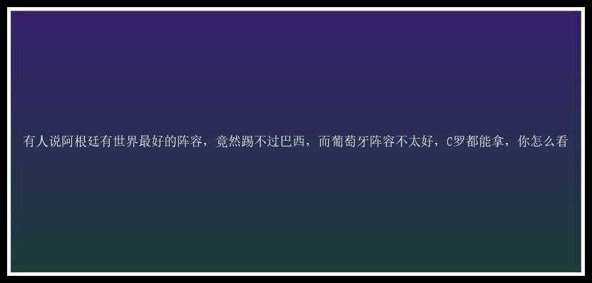 有人说阿根廷有世界最好的阵容，竟然踢不过巴西，而葡萄牙阵容不太好，C罗都能拿，你怎么看