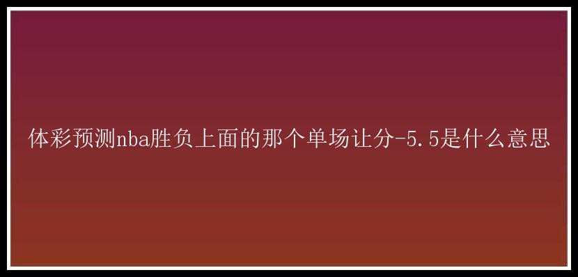 体彩预测nba胜负上面的那个单场让分-5.5是什么意思