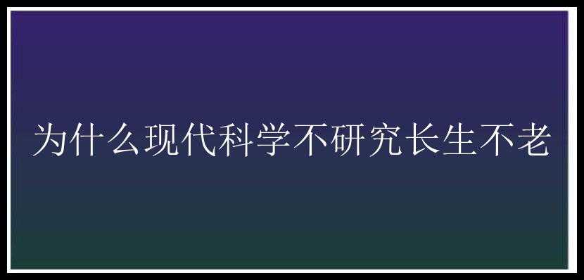 为什么现代科学不研究长生不老