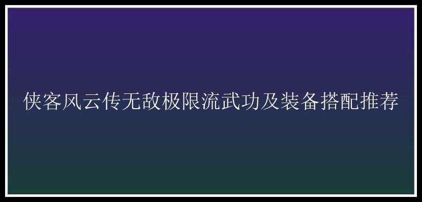 侠客风云传无敌极限流武功及装备搭配推荐