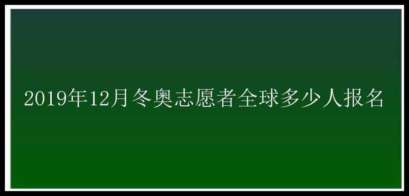 2019年12月冬奥志愿者全球多少人报名