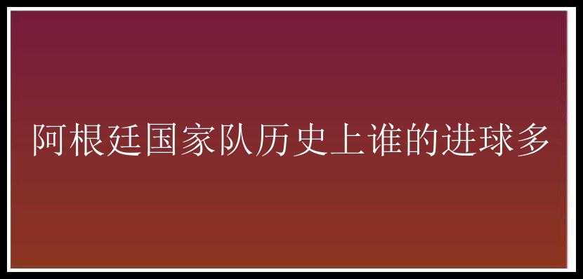 阿根廷国家队历史上谁的进球多