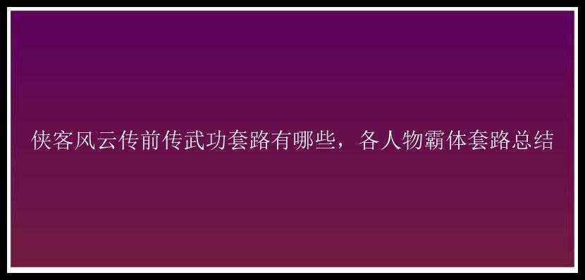 侠客风云传前传武功套路有哪些，各人物霸体套路总结