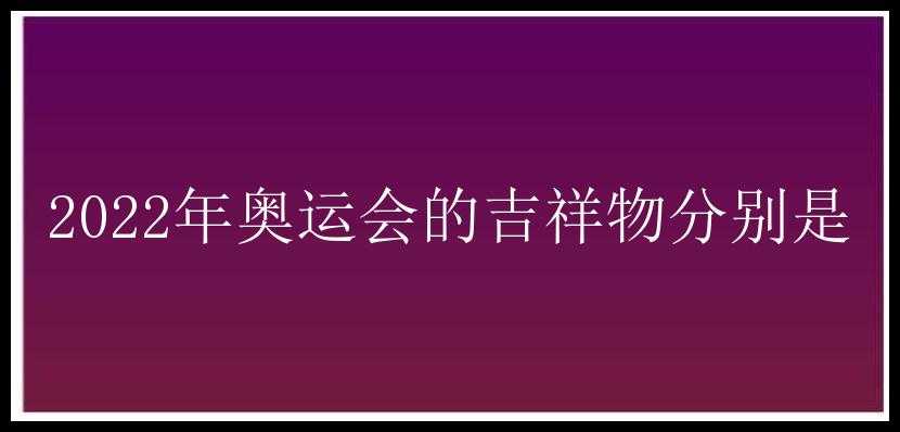 2022年奥运会的吉祥物分别是