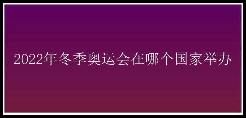 2022年冬季奥运会在哪个国家举办