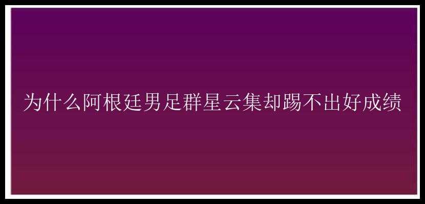 为什么阿根廷男足群星云集却踢不出好成绩