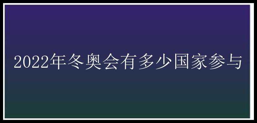 2022年冬奥会有多少国家参与