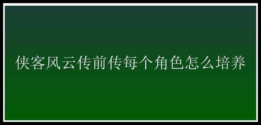 侠客风云传前传每个角色怎么培养