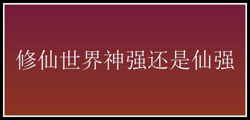 修仙世界神强还是仙强