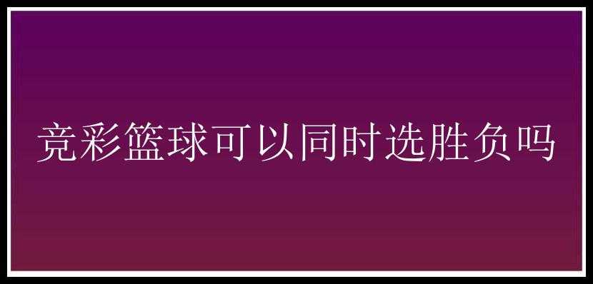 竞彩篮球可以同时选胜负吗