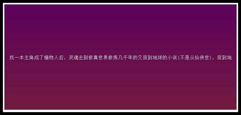 找一本主角成了植物人后，灵魂去到修真世界修炼几千年的又回到地球的小说(不是从仙侠世)，回到地