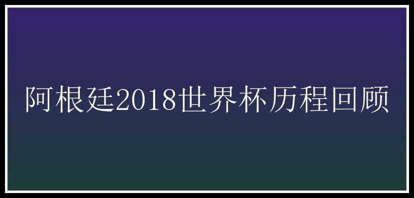 阿根廷2018世界杯历程回顾