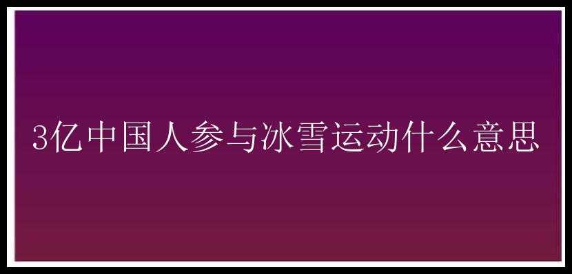 3亿中国人参与冰雪运动什么意思