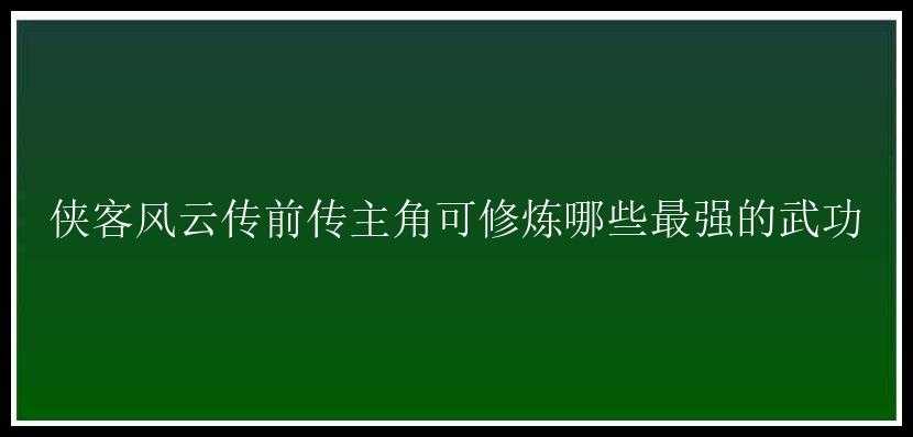 侠客风云传前传主角可修炼哪些最强的武功