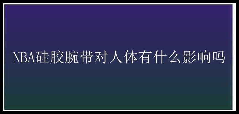 NBA硅胶腕带对人体有什么影响吗