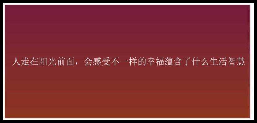 人走在阳光前面，会感受不一样的幸福蕴含了什么生活智慧