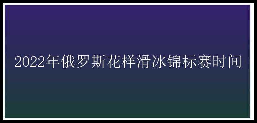 2022年俄罗斯花样滑冰锦标赛时间