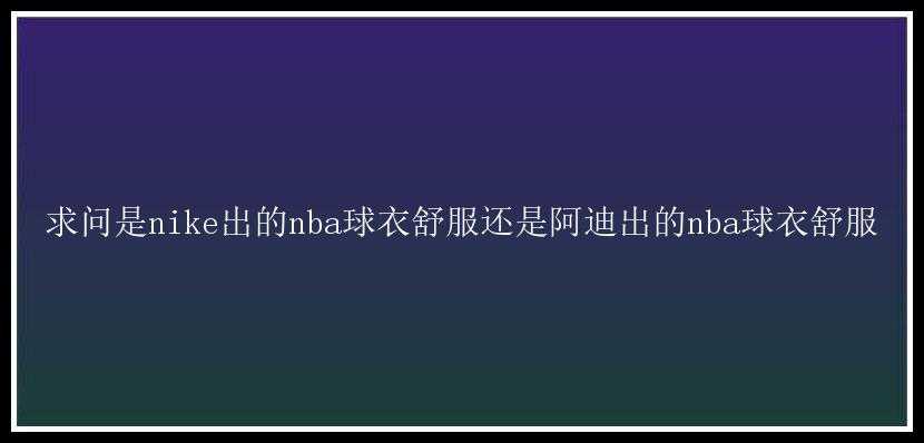 求问是nike出的nba球衣舒服还是阿迪出的nba球衣舒服