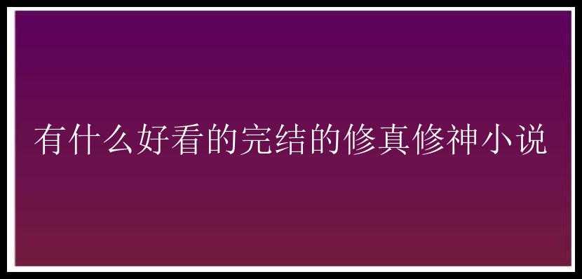 有什么好看的完结的修真修神小说