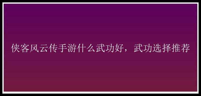 侠客风云传手游什么武功好，武功选择推荐