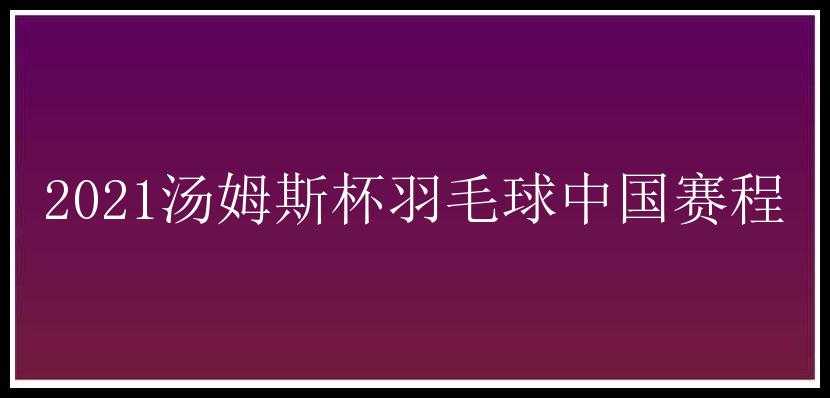 2021汤姆斯杯羽毛球中国赛程