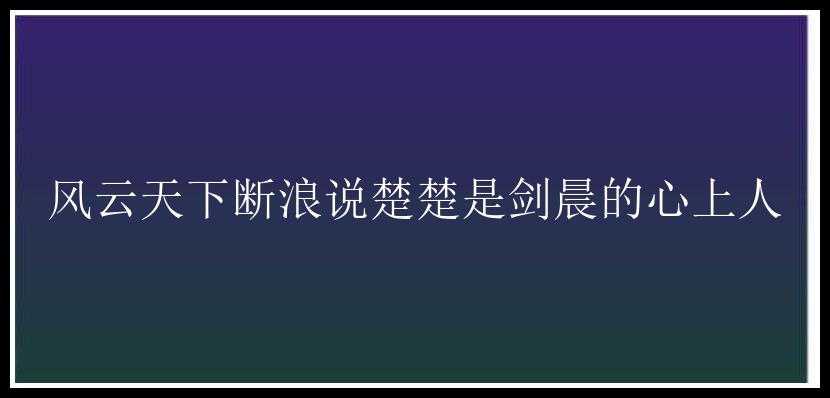 风云天下断浪说楚楚是剑晨的心上人