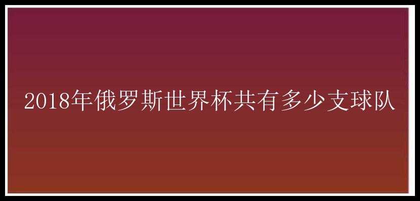 2018年俄罗斯世界杯共有多少支球队