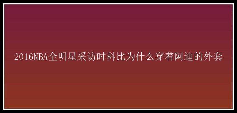 2016NBA全明星采访时科比为什么穿着阿迪的外套