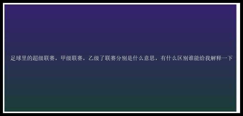 足球里的超级联赛，甲级联赛，乙级了联赛分别是什么意思，有什么区别谁能给我解释一下