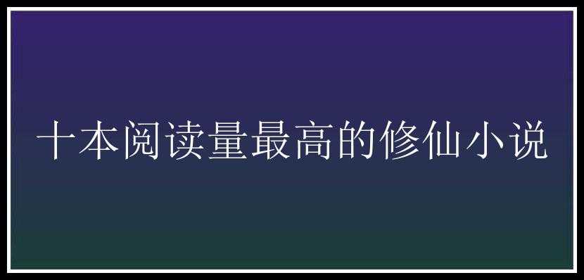 十本阅读量最高的修仙小说